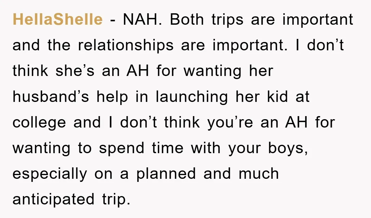HellaShelle − NAH. Both trips are important and the relationships are important. I don’t think she’s an AH for wanting her husband’s help in launching her kid at college and...