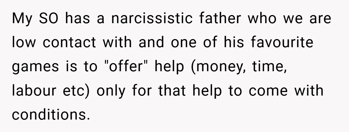 My SO has a narcissistic father who we are low contact with and one of his favourite games is to "offer" help (money, time, labour etc) only for that help...