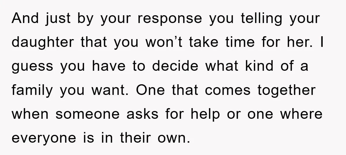 And just by your response you telling your daughter that you won’t take time for her. I guess you have to decide what kind of a family you want. One...
