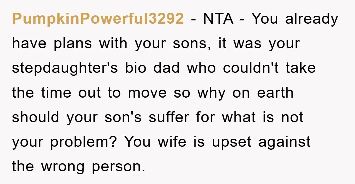 PumpkinPowerful3292 − NTA - You already have plans with your sons, it was your stepdaughter's bio dad who couldn't take the time out to move so why on earth should...