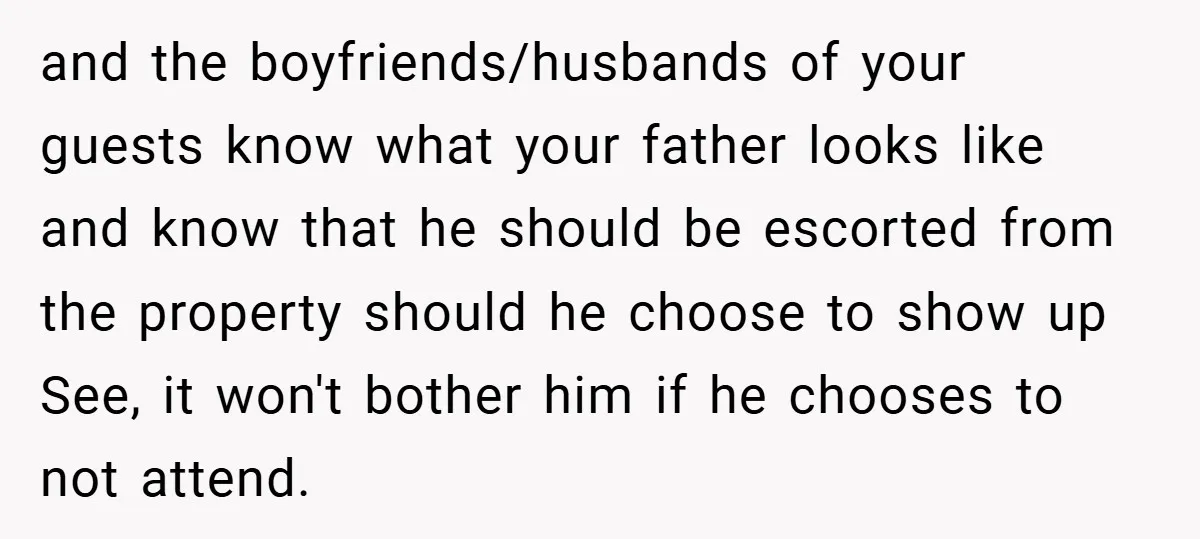 and the boyfriends/husbands of your guests know what your father looks like and know that he should be escorted from the property should he choose to show up See, it...