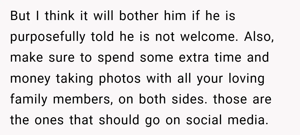 But I think it will bother him if he is purposefully told he is not welcome. Also, make sure to spend some extra time and money taking photos with all...
