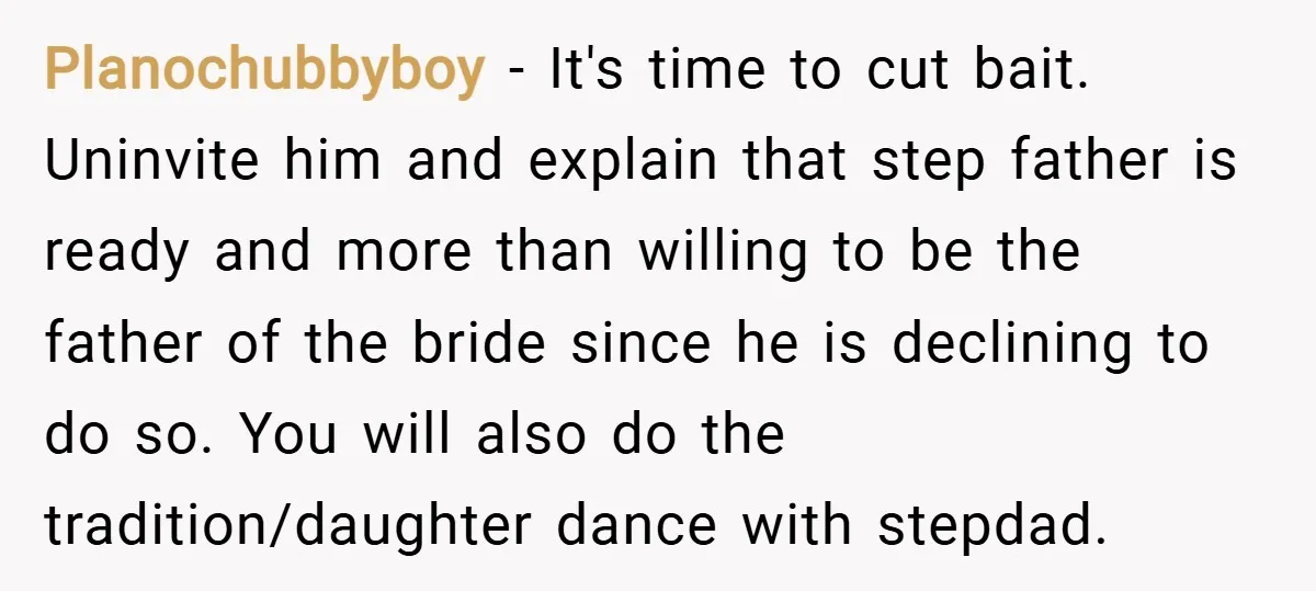 Planochubbyboy − It's time to cut bait. Uninvite him and explain that step father is ready and more than willing to be the father of the bride since he is...