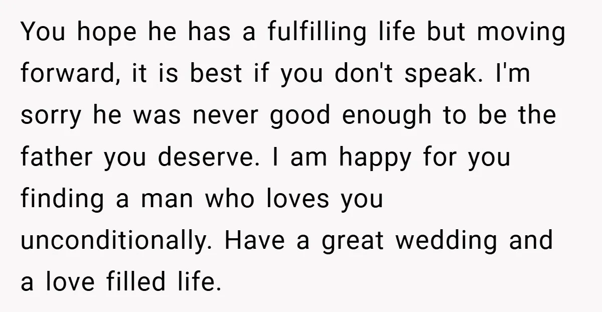 You hope he has a fulfilling life but moving forward, it is best if you don't speak. I'm sorry he was never good enough to be the father you deserve....