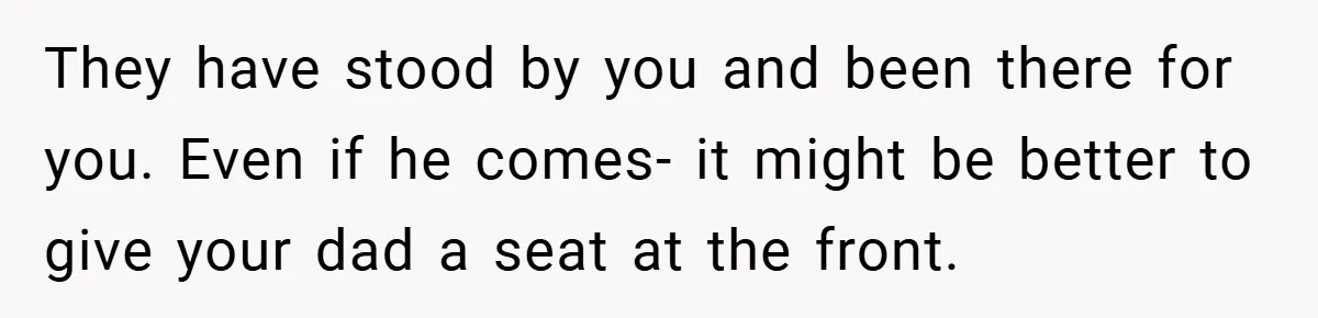 They have stood by you and been there for you. Even if he comes- it might be better to give your dad a seat at the front.