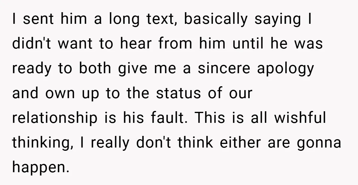 I sent him a long text, basically saying I didn't want to hear from him until he was ready to both give me a sincere apology and own up to...