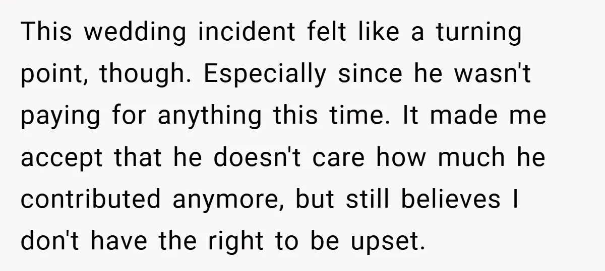 This wedding incident felt like a turning point, though. Especially since he wasn't paying for anything this time. It made me accept that he doesn't care how much he contributed...