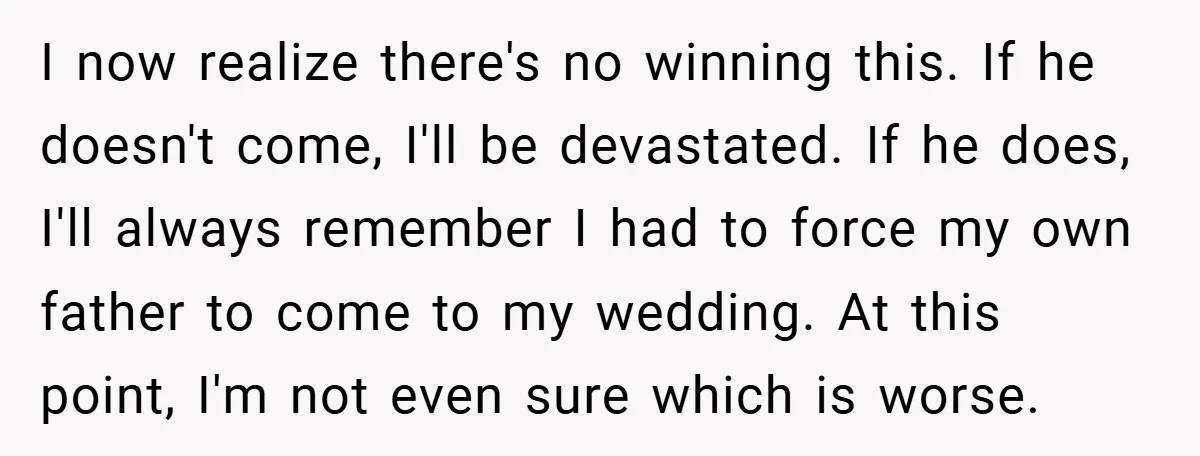 I now realize there's no winning this. If he doesn't come, I'll be devastated. If he does, I'll always remember I had to force my own father to come to...