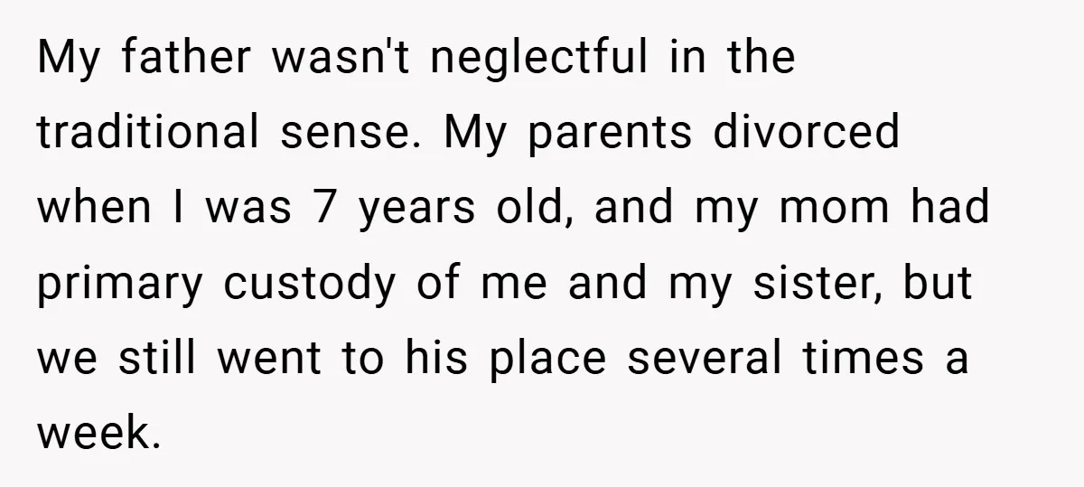 My father wasn't neglectful in the traditional sense. My parents divorced when I was 7 years old, and my mom had primary custody of me and my sister, but we...