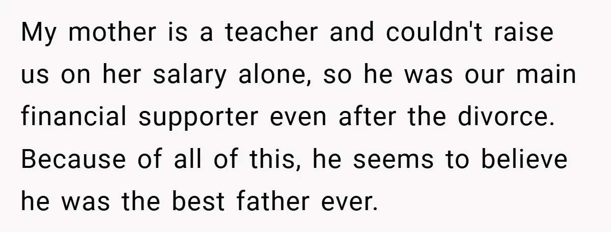 My mother is a teacher and couldn't raise us on her salary alone, so he was our main financial supporter even after the divorce. Because of all of this, he...