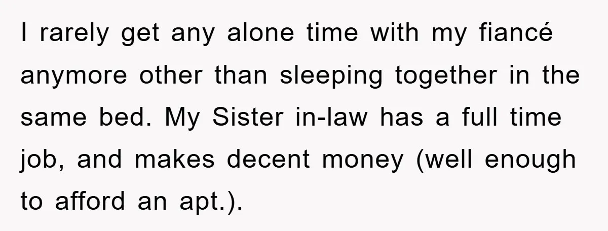 I rarely get any alone time with my fiancé anymore other than sleeping together in the same bed. My Sister in-law has a full time job, and makes decent money...