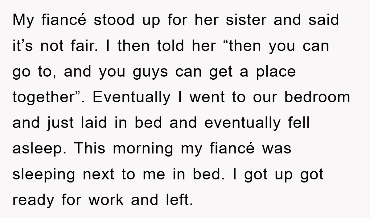 My fiancé stood up for her sister and said it’s not fair. I then told her “then you can go to, and you guys can get a place together”. Eventually...