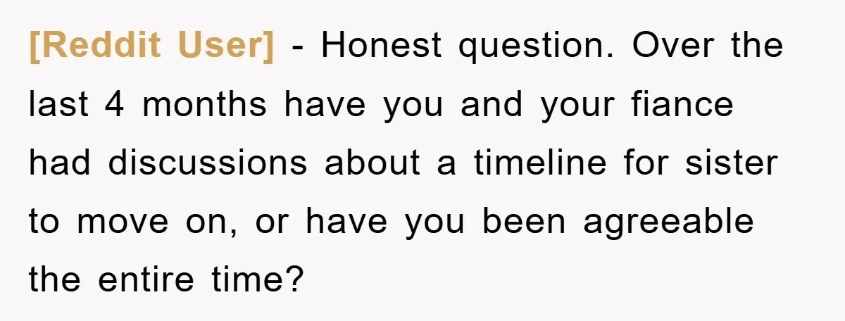 [Reddit User] − Honest question. Over the last 4 months have you and your fiance had discussions about a timeline for sister to move on, or have you been agreeable...