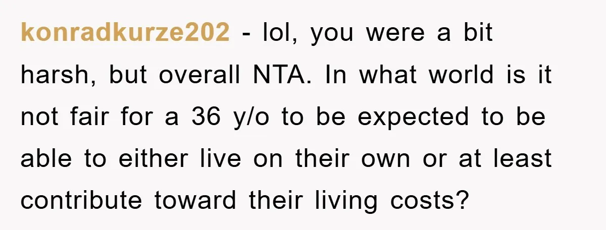 konradkurze202 − lol, you were a bit harsh, but overall NTA. In what world is it not fair for a 36 y/o to be expected to be able to either...