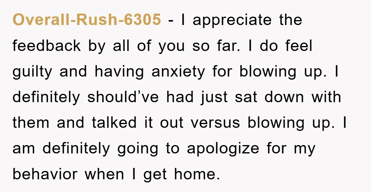 Overall-Rush-6305 − I appreciate the feedback by all of you so far. I do feel guilty and having anxiety for blowing up. I definitely should’ve had just sat down with...