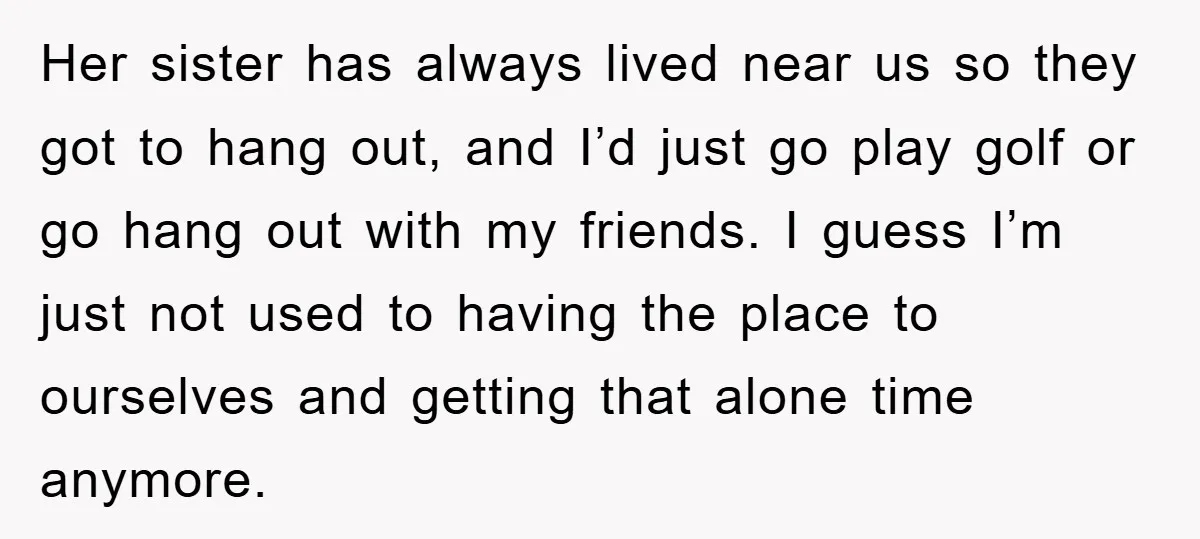 Her sister has always lived near us so they got to hang out, and I’d just go play golf or go hang out with my friends. I guess I’m just...