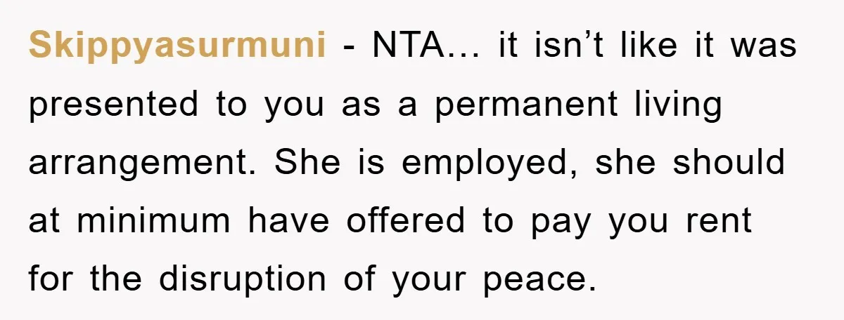 Skippyasurmuni − NTA… it isn’t like it was presented to you as a permanent living arrangement. She is employed, she should at minimum have offered to pay you rent for...