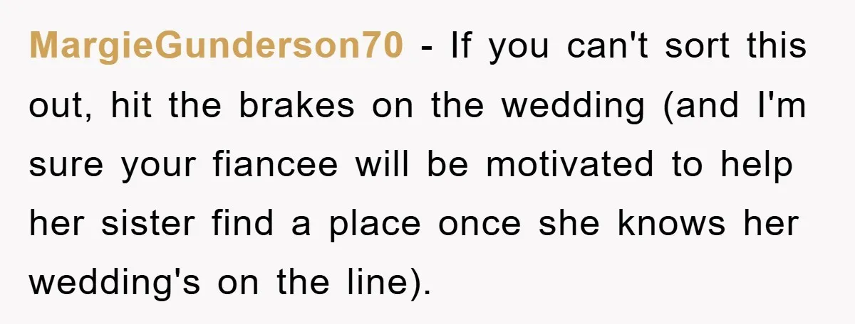 MargieGunderson70 − If you can't sort this out, hit the brakes on the wedding (and I'm sure your fiancee will be motivated to help her sister find a place once...