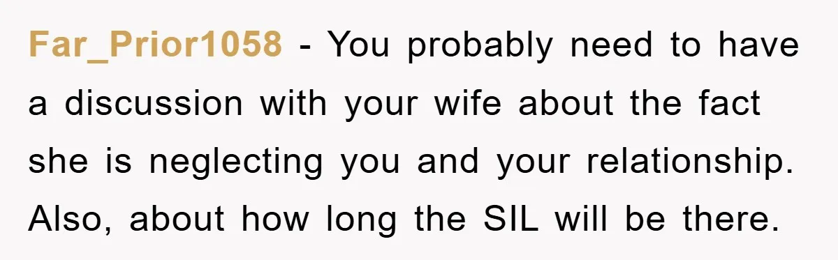 Far_Prior1058 − You probably need to have a discussion with your wife about the fact she is neglecting you and your relationship. Also, about how long the SIL will be...