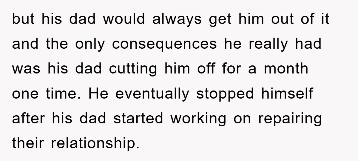 but his dad would always get him out of it and the only consequences he really had was his dad cutting him off for a month one time. He eventually...