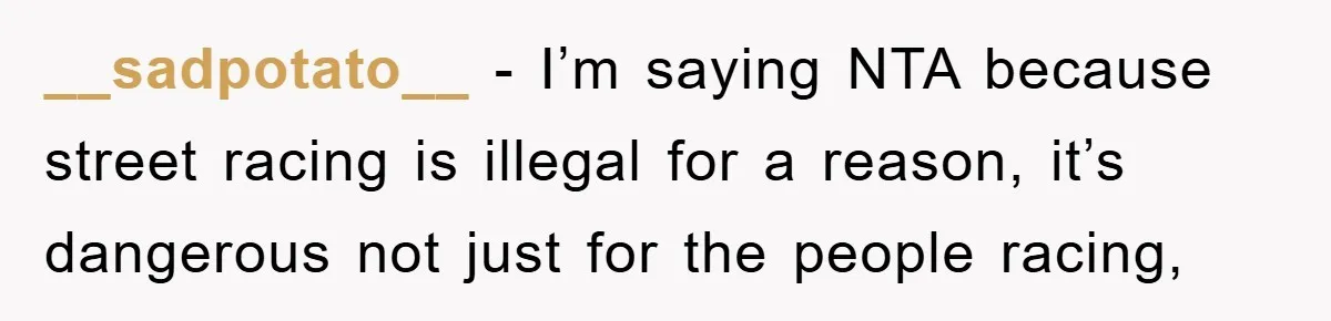 __sadpotato__ − I’m saying NTA because street racing is illegal for a reason, it’s dangerous not just for the people racing,