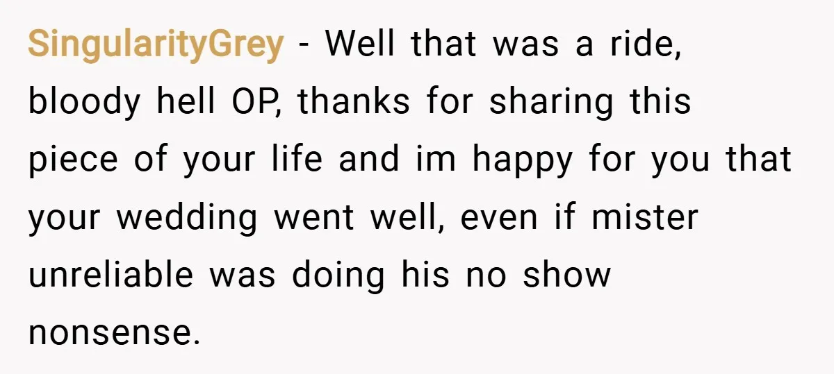 SingularityGrey − Well that was a ride, bloody hell OP, thanks for sharing this piece of your life and im happy for you that your wedding went well, even if...