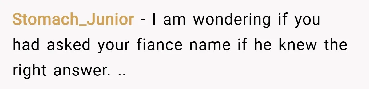 Stomach_Junior − I am wondering if you had asked your fiance name if he knew the right answer. ..