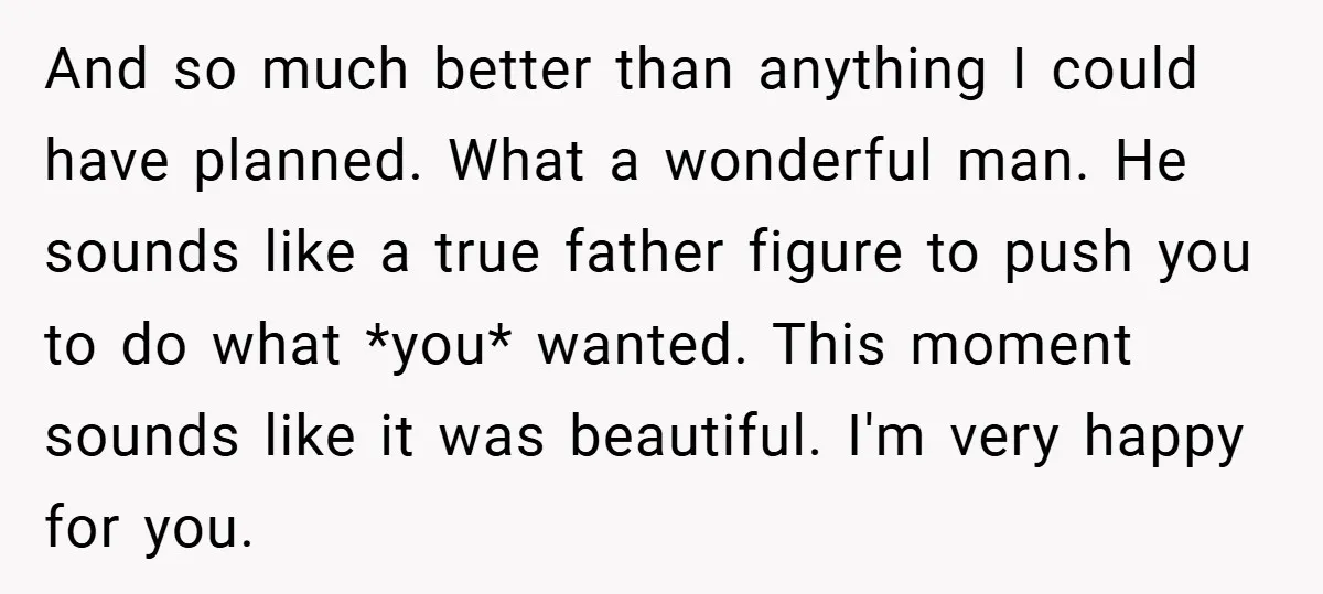 And so much better than anything I could have planned. What a wonderful man. He sounds like a true father figure to push you to do what *you* wanted. This...