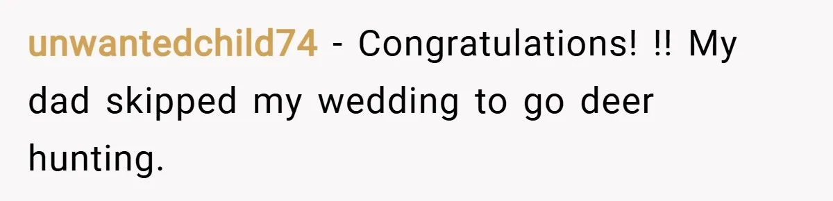 unwantedchild74 − Congratulations! !! My dad skipped my wedding to go deer hunting.