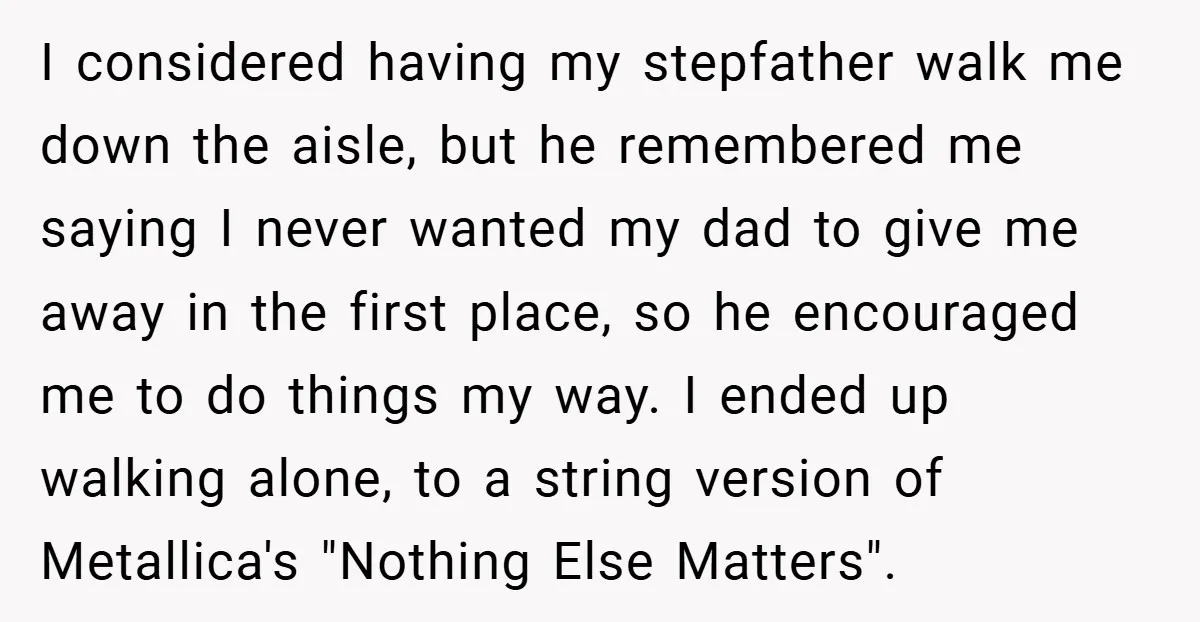 I considered having my stepfather walk me down the aisle, but he remembered me saying I never wanted my dad to give me away in the first place, so he...