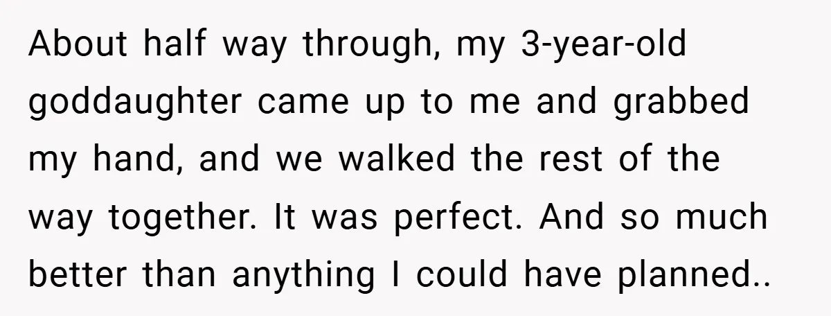 About half way through, my 3-year-old goddaughter came up to me and grabbed my hand, and we walked the rest of the way together. It was perfect. And so much...