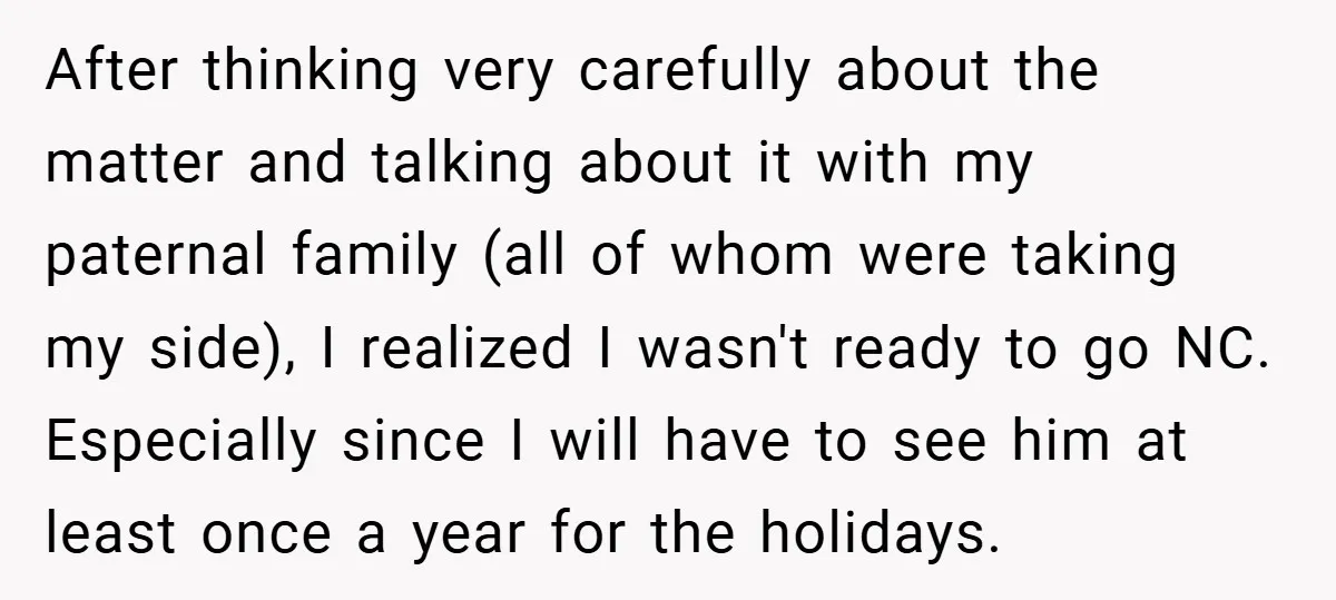 After thinking very carefully about the matter and talking about it with my paternal family (all of whom were taking my side), I realized I wasn't ready to go NC....