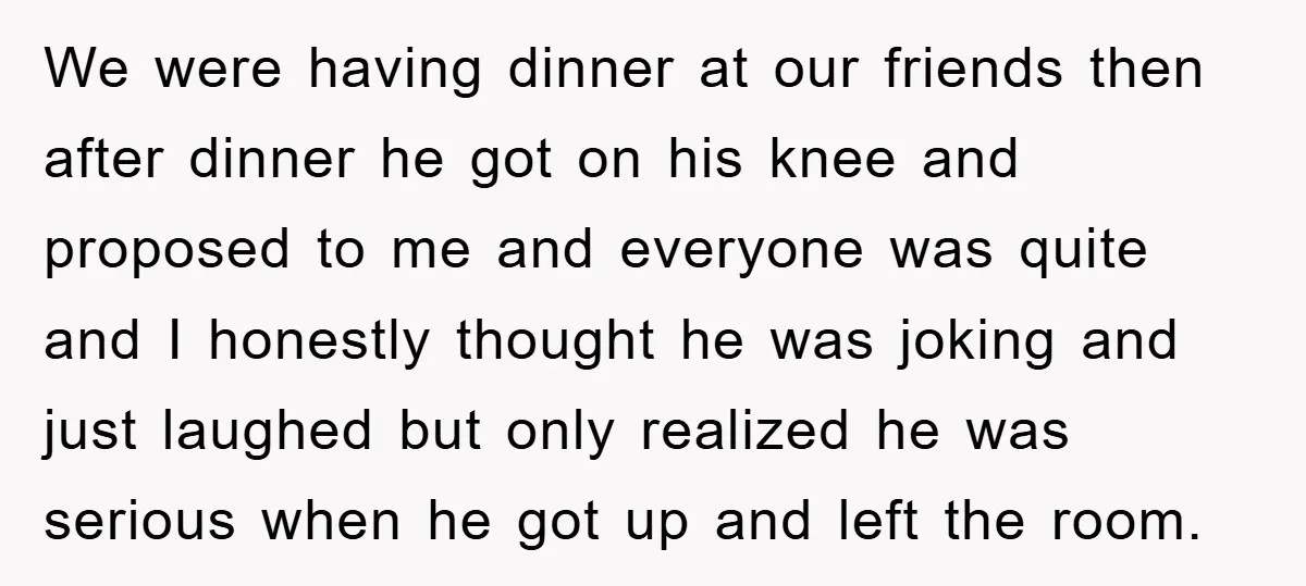We were having dinner at our friends then after dinner he got on his knee and proposed to me and everyone was quite and I honestly thought he was joking...