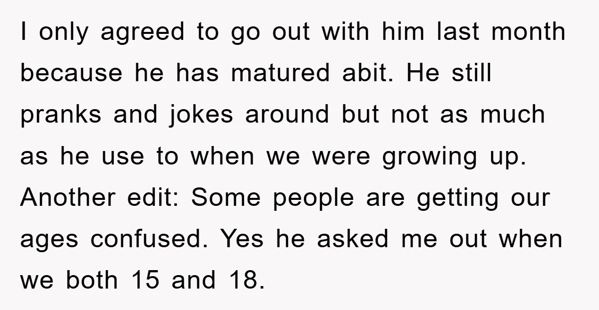 I only agreed to go out with him last month because he has matured abit. He still pranks and jokes around but not as much as he use to when...