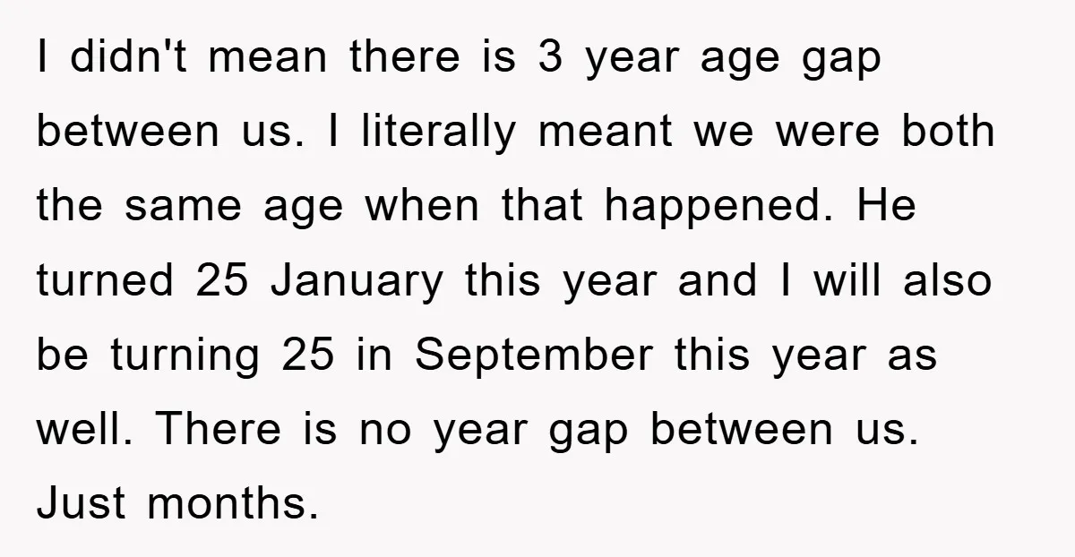 I didn't mean there is 3 year age gap between us. I literally meant we were both the same age when that happened. He turned 25 January this year and...