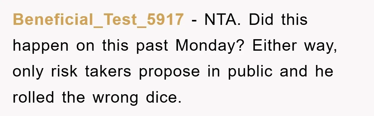 Beneficial_Test_5917 − NTA. Did this happen on this past Monday? Either way, only risk takers propose in public and he rolled the wrong dice.