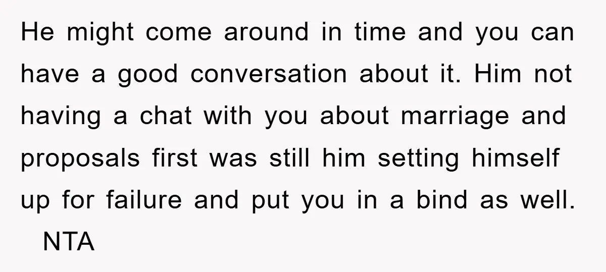 He might come around in time and you can have a good conversation about it. Him not having a chat with you about marriage and proposals first was still him...