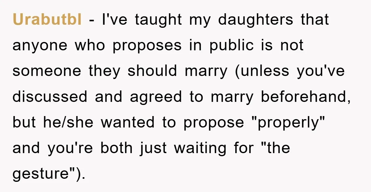 Urabutbl − I've taught my daughters that anyone who proposes in public is not someone they should marry (unless you've discussed and agreed to marry beforehand, but he/she wanted to...