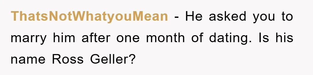 ThatsNotWhatyouMean − He asked you to marry him after one month of dating. Is his name Ross Geller?