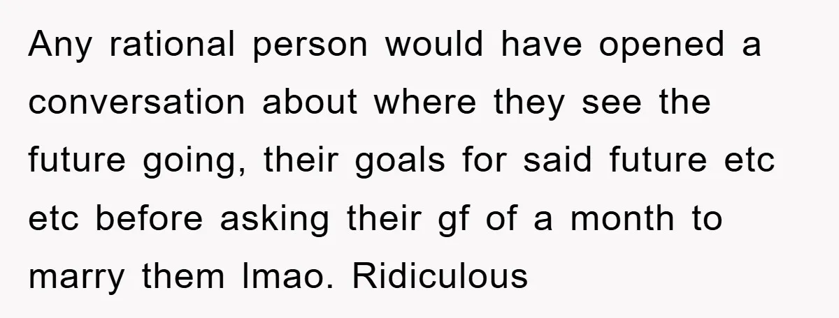 Any rational person would have opened a conversation about where they see the future going, their goals for said future etc etc before asking their gf of a month to...