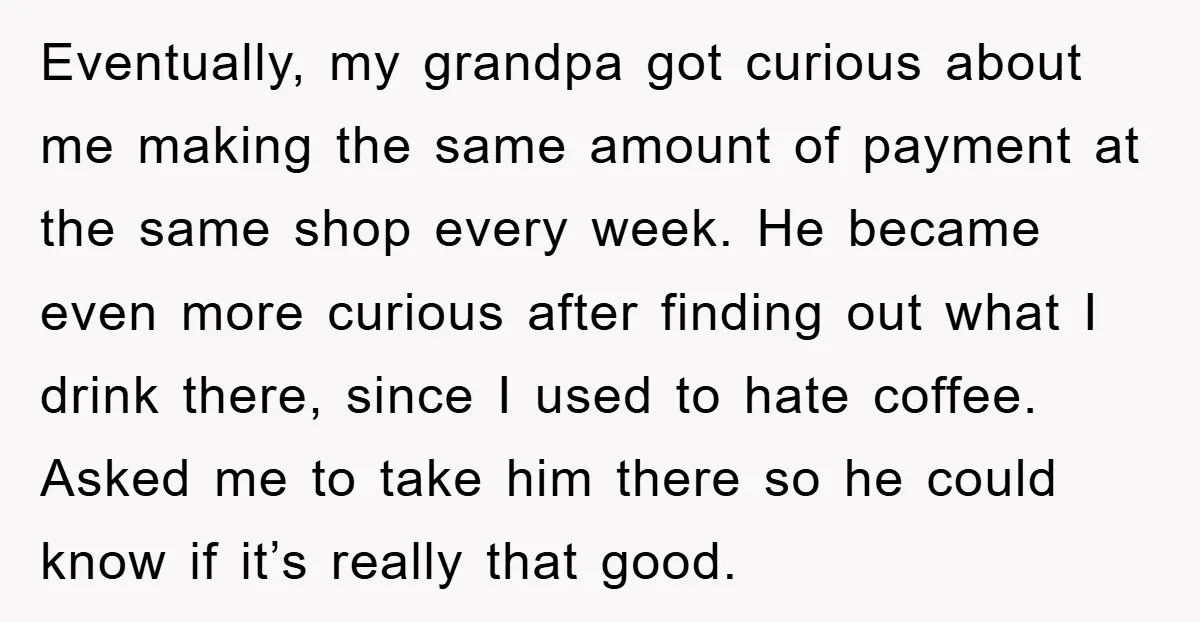 Eventually, my grandpa got curious about me making the same amount of payment at the same shop every week. He became even more curious after finding out what I drink...