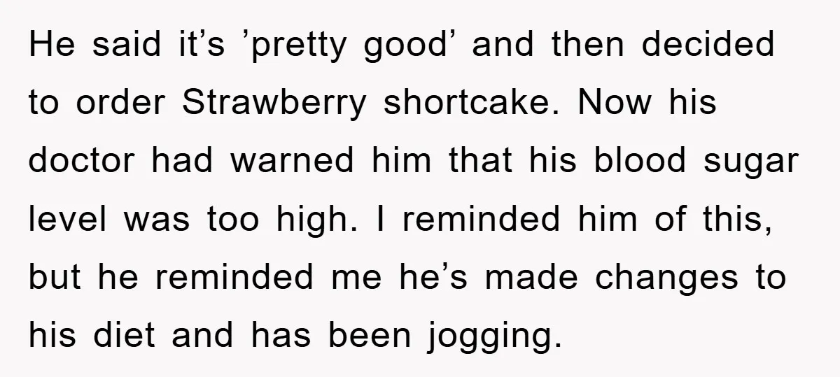 He said it’s ’pretty good’ and then decided to order Strawberry shortcake. Now his doctor had warned him that his blood sugar level was too high. I reminded him of...