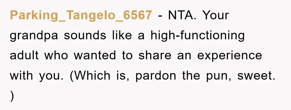 Parking_Tangelo_6567 − NTA. Your grandpa sounds like a high-functioning adult who wanted to share an experience with you. (Which is, pardon the pun, sweet. )