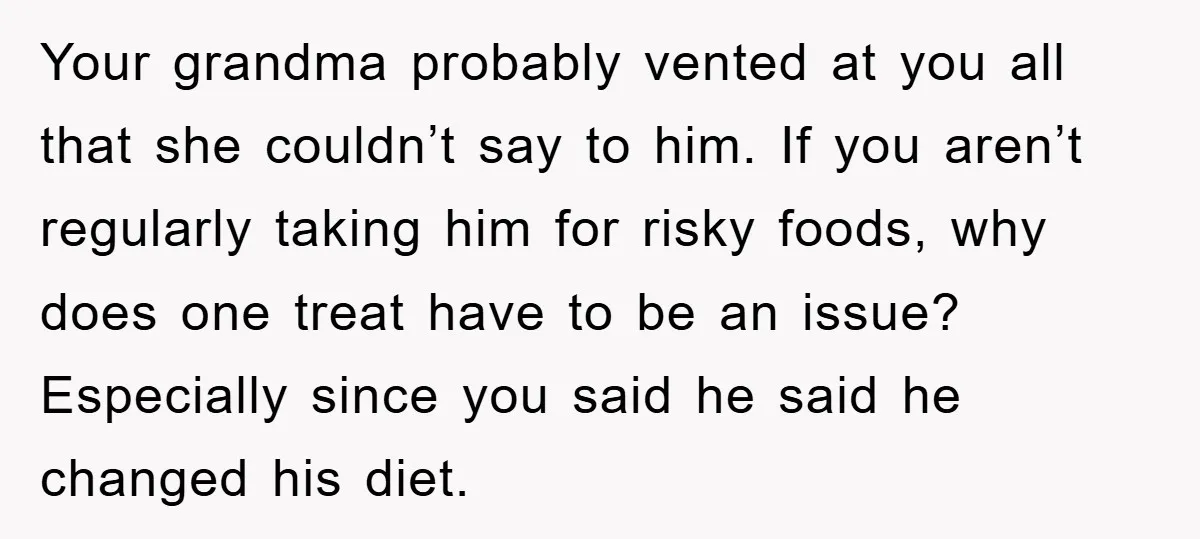 Your grandma probably vented at you all that she couldn’t say to him. If you aren’t regularly taking him for risky foods, why does one treat have to be an...