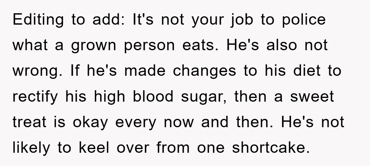 Editing to add: It's not your job to police what a grown person eats. He's also not wrong. If he's made changes to his diet to rectify his high blood...