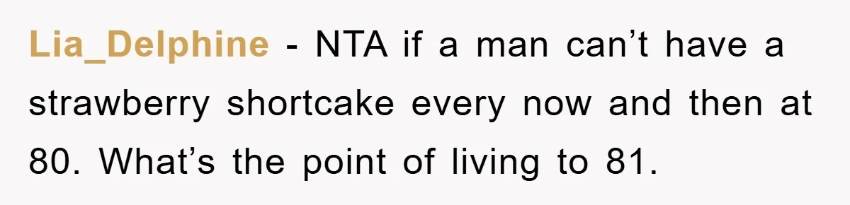 Lia_Delphine − NTA if a man can’t have a strawberry shortcake every now and then at 80. What’s the point of living to 81.