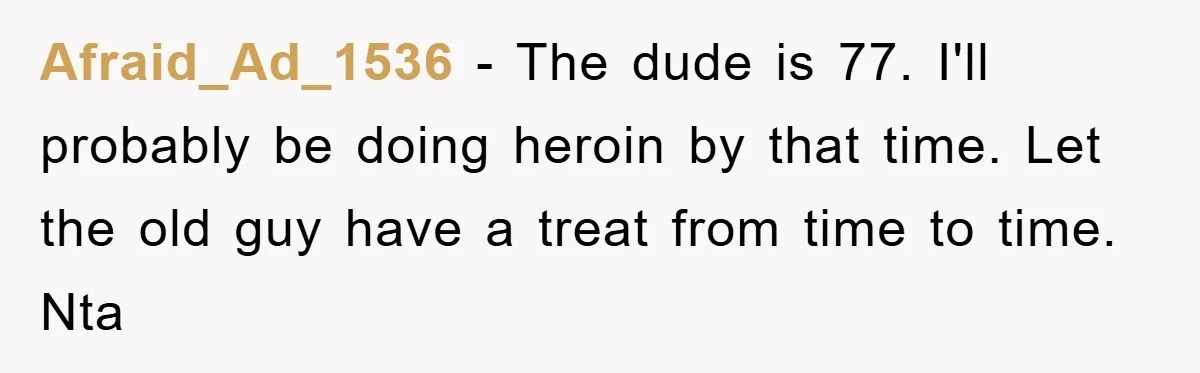 Afraid_Ad_1536 − The dude is 77. I'll probably be doing heroin by that time. Let the old guy have a treat from time to time. Nta
