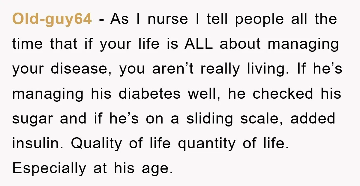 Old-guy64 − As I nurse I tell people all the time that if your life is ALL about managing your disease, you aren’t really living. If he’s managing his diabetes...