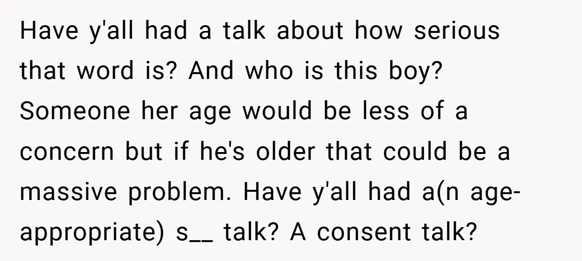 Have y'all had a talk about how serious that word is? And who is this boy? Someone her age would be less of a concern but if he's older that...