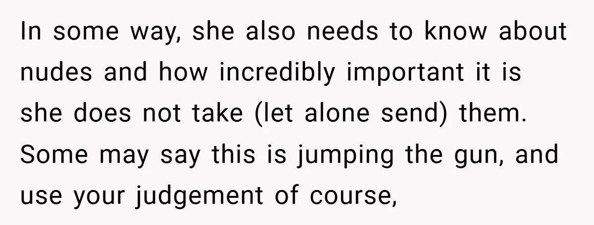In some way, she also needs to know about nudes and how incredibly important it is she does not take (let alone send) them. Some may say this is jumping...